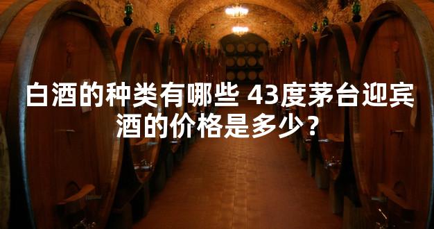 白酒的种类有哪些 43度茅台迎宾酒的价格是多少？